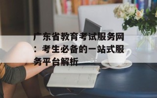 广东省教育考试服务网：考生必备的一站式服务平台解析