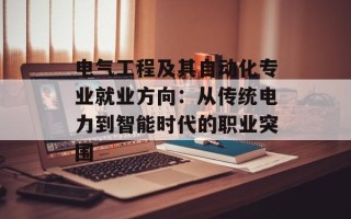 电气工程及其自动化专业就业方向：从传统电力到智能时代的职业突围