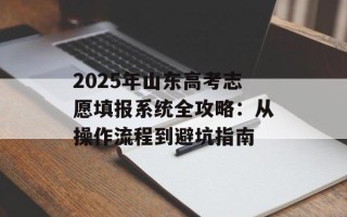 2025年山东高考志愿填报系统全攻略：从操作流程到避坑指南