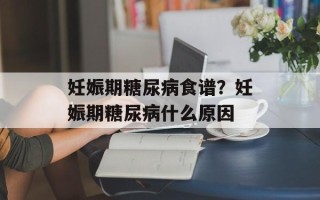 妊娠期糖尿病食谱？妊娠期糖尿病什么原因