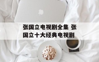 张国立电视剧全集 张国立十大经典电视剧
