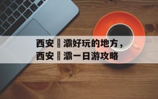 西安浐灞好玩的地方，西安浐灞一日游攻略