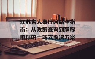 江苏省人事厅网站全指南：从政策查询到职称申报的一站式解决方案
