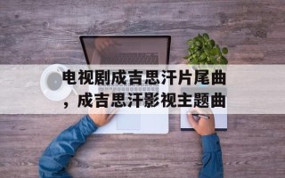 电视剧成吉思汗片尾曲，成吉思汗影视主题曲