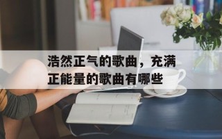 浩然正气的歌曲，充满正能量的歌曲有哪些