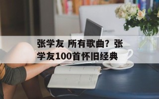张学友 所有歌曲？张学友100首怀旧经典