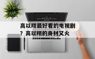 高以翔最好看的电视剧？高以翔的身材又火