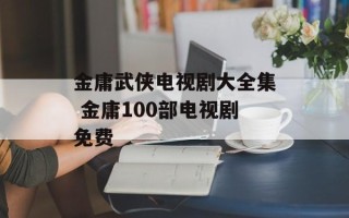 金庸武侠电视剧大全集 金庸100部电视剧免费