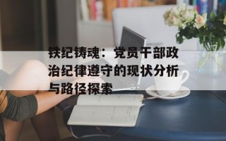 铁纪铸魂：党员干部政治纪律遵守的现状分析与路径探索
