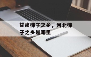 甘肃柿子之乡，河北柿子之乡是哪里