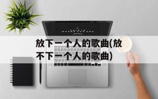 放下一个人的歌曲(放不下一个人的歌曲)