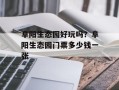 阜阳生态园好玩吗？阜阳生态园门票多少钱一张