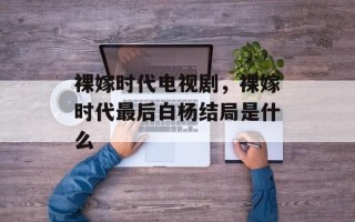 裸嫁时代电视剧，裸嫁时代最后白杨结局是什么