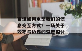 百讯如何重塑我们的信息交互方式？一场关于效率与边界的深度探讨