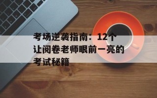 考场逆袭指南：12个让阅卷老师眼前一亮的考试秘籍