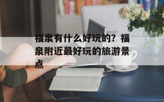 福泉有什么好玩的？福泉附近最好玩的旅游景点