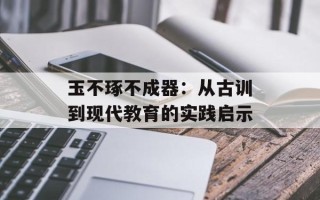 玉不琢不成器：从古训到现代教育的实践启示