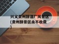 兴义贵州醇酒厂风景区(贵州醇景区永不收费)