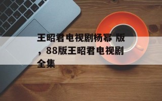 王昭君电视剧杨幂 版，88版王昭君电视剧全集