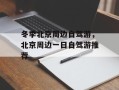 冬季北京周边自驾游，北京周边一日自驾游推荐