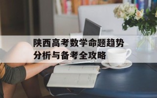 陕西高考数学命题趋势分析与备考全攻略