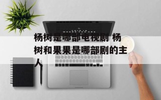 杨树是哪部电视剧 杨树和果果是哪部剧的主人