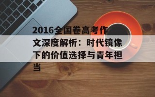 2016全国卷高考作文深度解析：时代镜像下的价值选择与青年担当