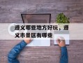 遵义哪些地方好玩，遵义市景区有哪些