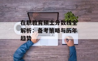 在职教育硕士分数线全解析：备考策略与历年趋势
