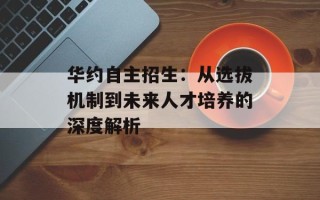华约自主招生：从选拔机制到未来人才培养的深度解析