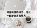 河北旅游的地方，河北一日游必去的地方