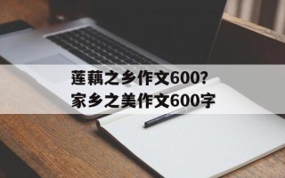 莲藕之乡作文600？家乡之美作文600字