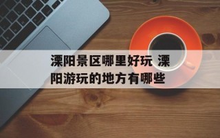 溧阳景区哪里好玩 溧阳游玩的地方有哪些