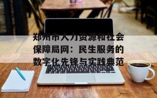 郑州市人力资源和社会保障局网：民生服务的数字化先锋与实践典范