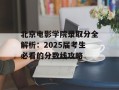 北京电影学院录取分全解析：2025届考生必看的分数线攻略