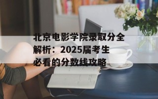 北京电影学院录取分全解析：2025届考生必看的分数线攻略