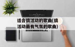 适合搞活动的歌曲(搞活动最有气氛的歌曲)