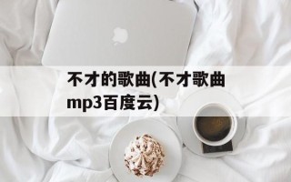 不才的歌曲(不才歌曲mp3百度云)