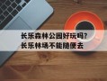 长乐森林公园好玩吗？长乐林场不能随便去