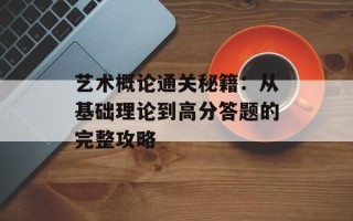 艺术概论通关秘籍：从基础理论到高分答题的完整攻略