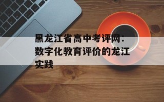 黑龙江省高中考评网：数字化教育评价的龙江实践