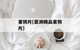 蜜桃片(亚洲精品蜜桃片)