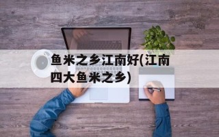 鱼米之乡江南好(江南四大鱼米之乡)