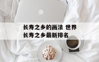 长寿之乡的画法 世界长寿之乡最新排名