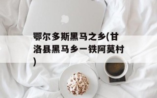 鄂尔多斯黑马之乡(甘洛县黑马乡一铁阿莫村)