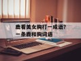 鹿看美女胸打一成语？一条鹿和胸词语