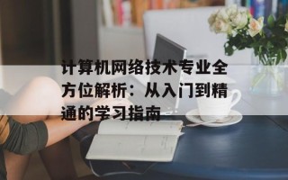 计算机网络技术专业全方位解析：从入门到精通的学习指南