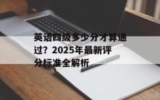 英语四级多少分才算通过？2025年最新评分标准全解析