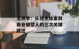 王炳宇：从技术极客到商业破壁人的三次关键跃迁