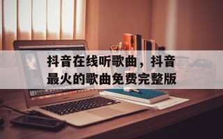 抖音在线听歌曲，抖音最火的歌曲免费完整版